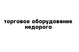 торговое оборудование недорого